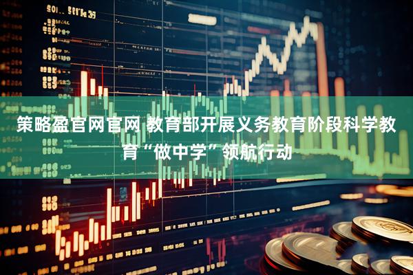 策略盈官网官网 教育部开展义务教育阶段科学教育“做中学”领航行动