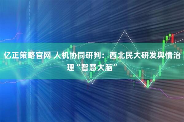 亿正策略官网 人机协同研判：西北民大研发舆情治理“智慧大脑”