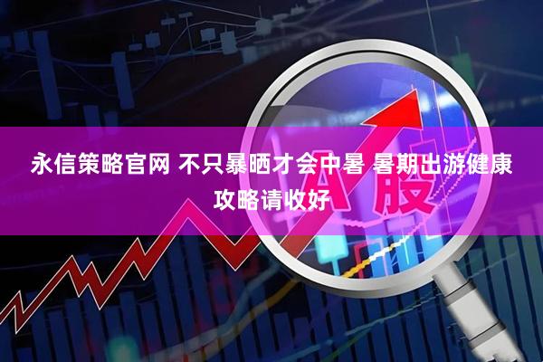 永信策略官网 不只暴晒才会中暑 暑期出游健康攻略请收好