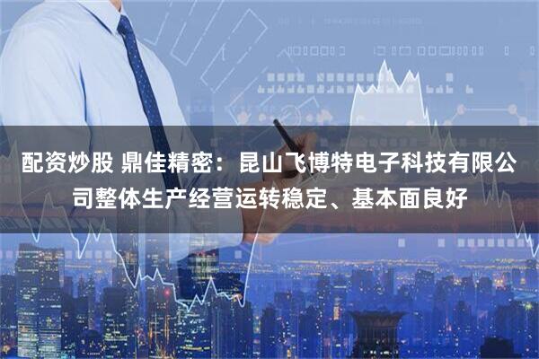 配资炒股 鼎佳精密：昆山飞博特电子科技有限公司整体生产经营运转稳定、基本面良好