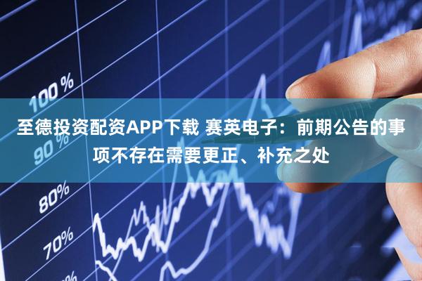 至德投资配资APP下载 赛英电子：前期公告的事项不存在需要更正、补充之处