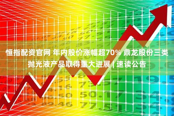 恒指配资官网 年内股价涨幅超70% 鼎龙股份三类抛光液产品取得重大进展 | 速读公告