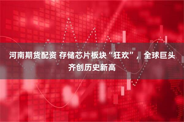 河南期货配资 存储芯片板块“狂欢”，全球巨头齐创历史新高