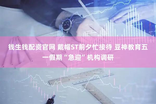 钱生钱配资官网 戴帽ST前夕忙接待 豆神教育五一假期“急迎”机构调研