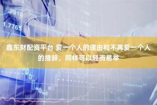 鑫东财配资平台 爱一个人的理由和不再爱一个人的措辞，同样可以轻而易举