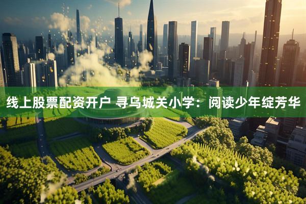 线上股票配资开户 寻乌城关小学：阅读少年绽芳华