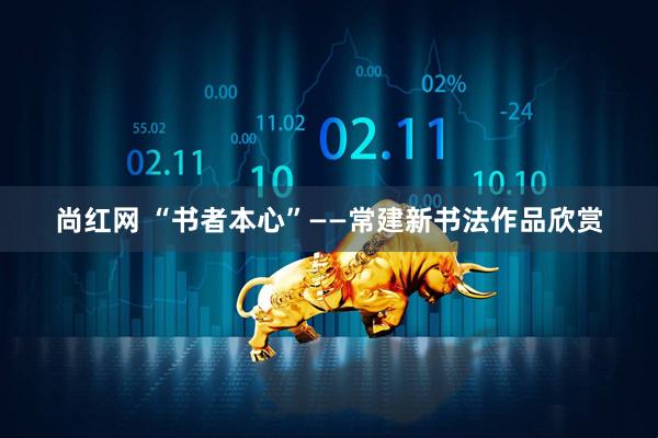 尚红网 “书者本心”——常建新书法作品欣赏