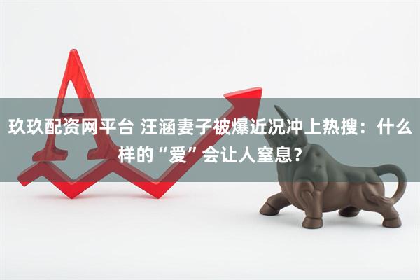 玖玖配资网平台 汪涵妻子被爆近况冲上热搜：什么样的“爱”会让人窒息？