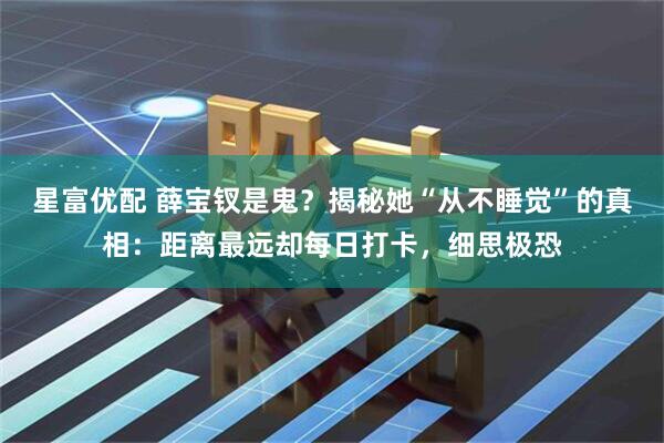 星富优配 薛宝钗是鬼？揭秘她“从不睡觉”的真相：距离最远却每日打卡，细思极恐