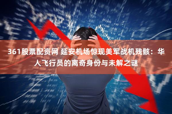 361股票配资网 延安机场惊现美军战机残骸：华人飞行员的离奇身份与未解之谜