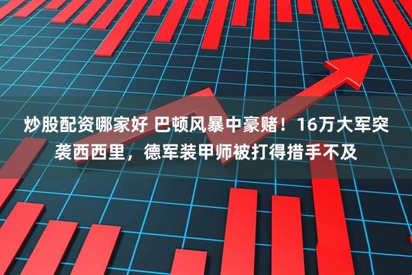 炒股配资哪家好 巴顿风暴中豪赌！16万大军突袭西西里，德军装甲师被打得措手不及