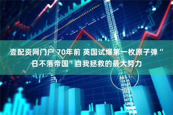 壹配资网门户 70年前 英国试爆第一枚原子弹“日不落帝国”自我拯救的最大努力