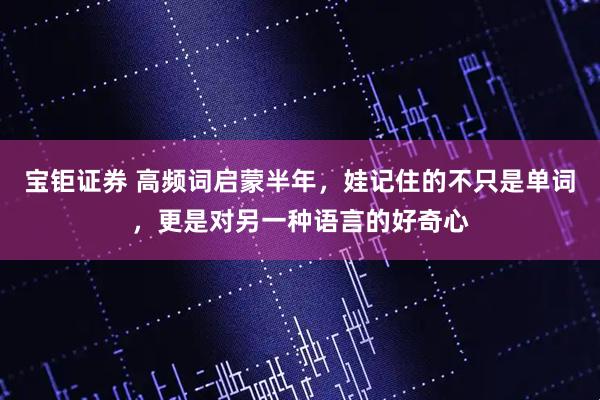 宝钜证券 高频词启蒙半年，娃记住的不只是单词，更是对另一种语言的好奇心