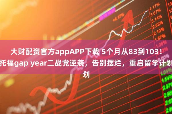 大财配资官方appAPP下载 5个月从83到103！托福gap year二战党逆袭，告别摆烂，重启留学计划