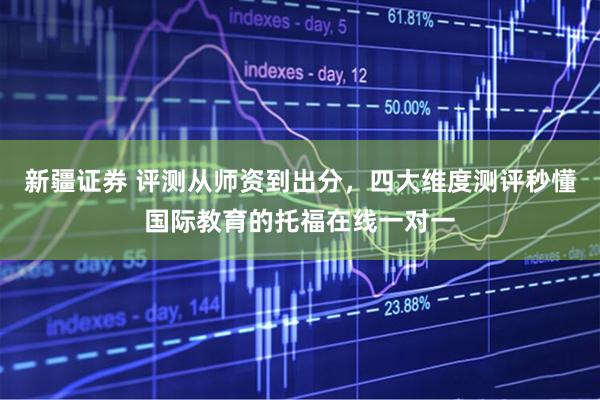 新疆证券 评测从师资到出分，四大维度测评秒懂国际教育的托福在线一对一