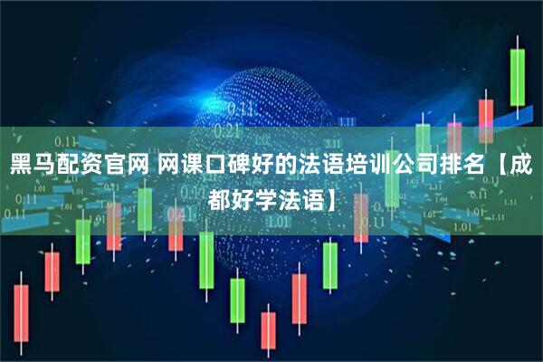 黑马配资官网 网课口碑好的法语培训公司排名【成都好学法语】