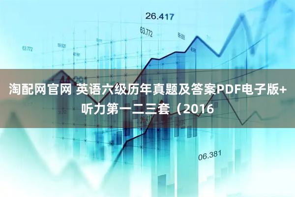 淘配网官网 英语六级历年真题及答案PDF电子版+听力第一二三套（2016