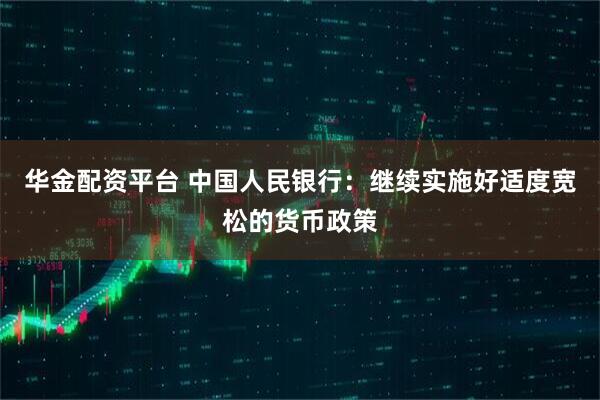 华金配资平台 中国人民银行：继续实施好适度宽松的货币政策