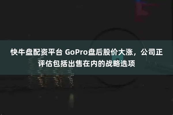 快牛盘配资平台 GoPro盘后股价大涨，公司正评估包括出售在内的战略选项