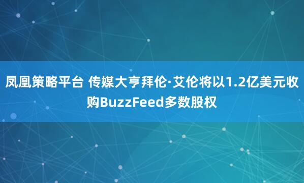 凤凰策略平台 传媒大亨拜伦·艾伦将以1.2亿美元收购BuzzFeed多数股权