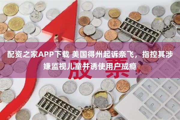 配资之家APP下载 美国得州起诉奈飞，指控其涉嫌监视儿童并诱使用户成瘾