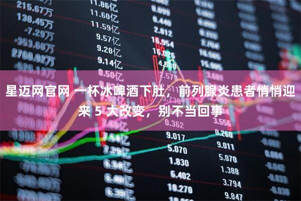 星迈网官网 一杯冰啤酒下肚，前列腺炎患者悄悄迎来 5 大改变，别不当回事