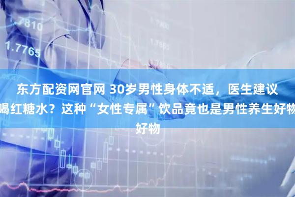 东方配资网官网 30岁男性身体不适，医生建议喝红糖水？这种“女性专属”饮品竟也是男性养生好物