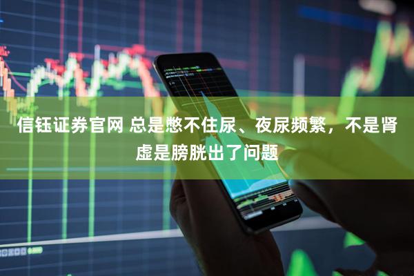 信钰证券官网 总是憋不住尿、夜尿频繁，不是肾虚是膀胱出了问题