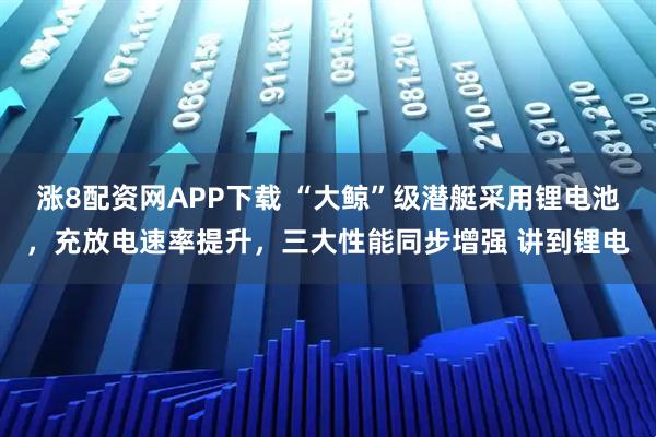 涨8配资网APP下载 “大鲸”级潜艇采用锂电池，充放电速率提升，三大性能同步增强 讲到锂电