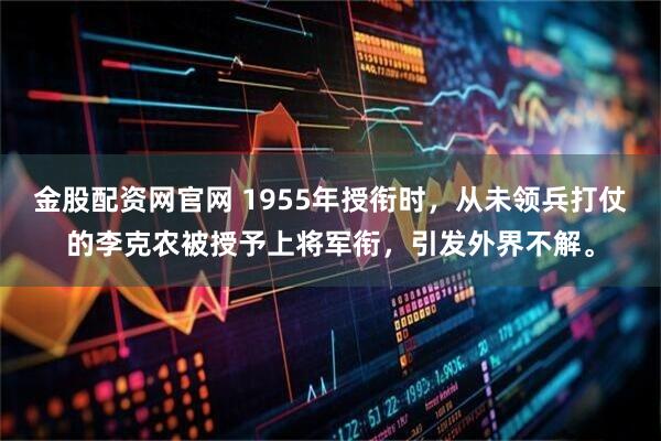 金股配资网官网 1955年授衔时，从未领兵打仗的李克农被授予上将军衔，引发外界不解。