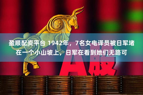 盈顺配资平台 1942年，7名女电译员被日军堵在一个小山坡上，日军在看到她们无路可