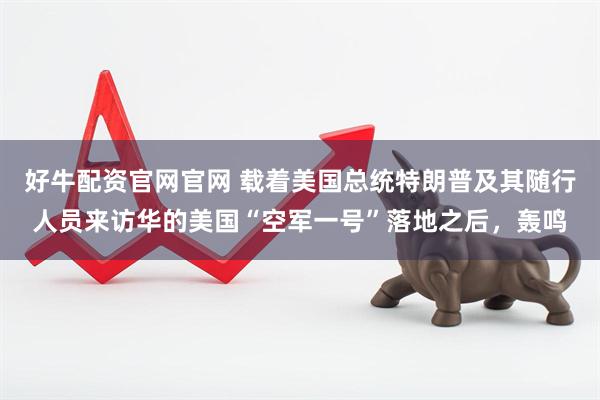 好牛配资官网官网 载着美国总统特朗普及其随行人员来访华的美国“空军一号”落地之后，轰鸣